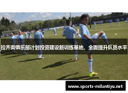拉齐奥俱乐部计划投资建设新训练基地，全面提升队员水平