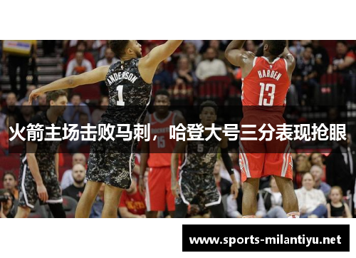 火箭主场击败马刺，哈登大号三分表现抢眼