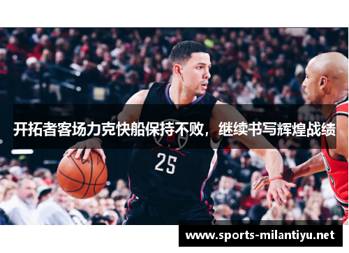 开拓者客场力克快船保持不败，继续书写辉煌战绩